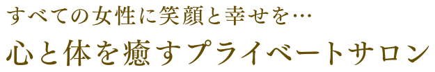 すべての女性に笑顔と幸せを…心と体を癒すプライベートサロン