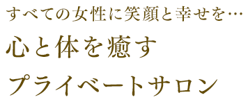 すべての女性に笑顔と幸せを…心と体を癒すプライベートサロン